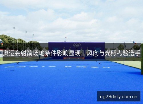 奥运会射箭场地条件影响显现，风向与光照考验选手
