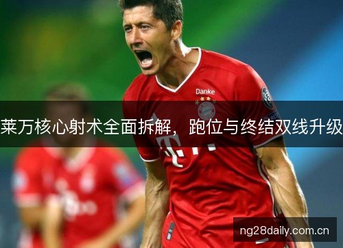 莱万核心射术全面拆解，跑位与终结双线升级